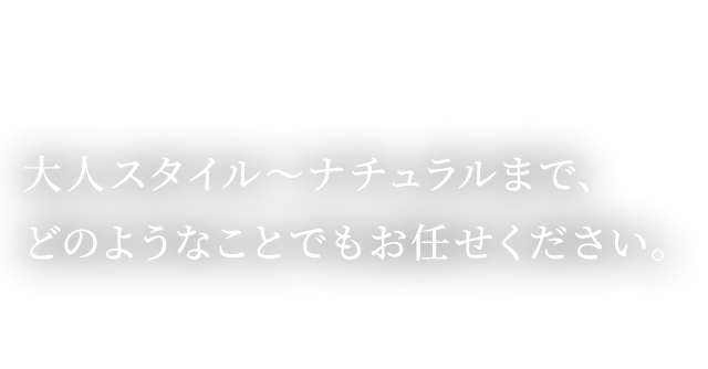 大人スタイル～ナチュラルまで、どのようなことでもお任せください。