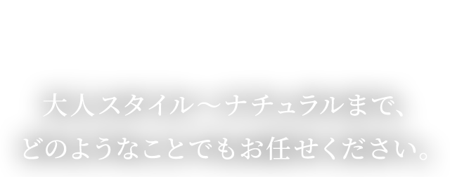 大人スタイル～ナチュラルまで、どのようなことでもお任せください。